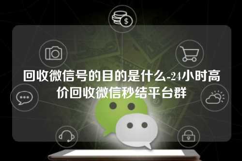 回收微信号的目的是什么-24小时高价回收微信秒结平台群
