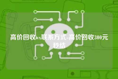 高价回收wx联系方式-高价回收300元秒结