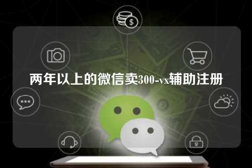 两年以上的微信卖300-vx辅助注册