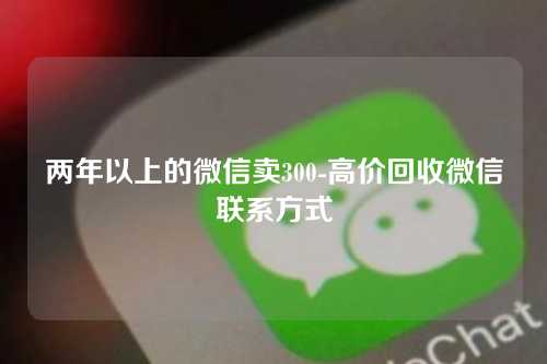 两年以上的微信卖300-高价回收微信联系方式