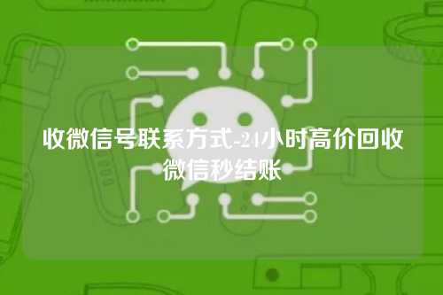 收微信号联系方式-24小时高价回收微信秒结账