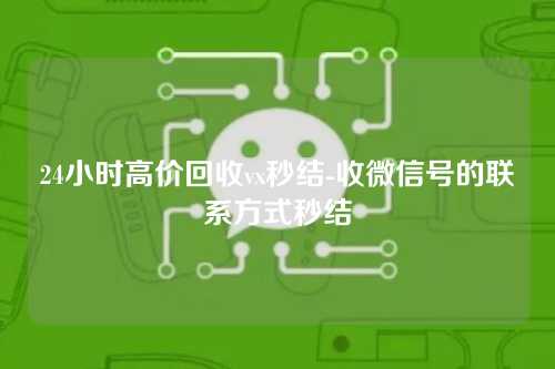 24小时高价回收vx秒结-收微信号的联系方式秒结