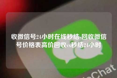 收微信号24小时在线秒结-回收微信号价格表高价回收vx秒结24小时
