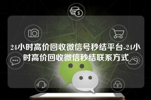 24小时高价回收微信号秒结平台-24小时高价回收微信秒结联系方式