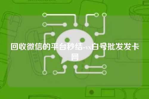 回收微信的平台秒结-vx白号批发发卡网