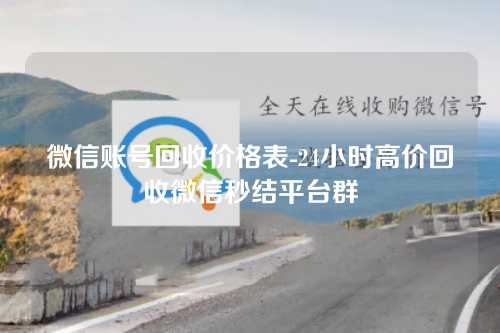 微信账号回收价格表-24小时高价回收微信秒结平台群