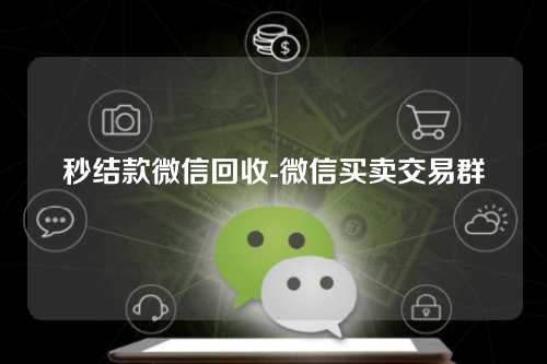 秒结款微信回收-微信买卖交易群