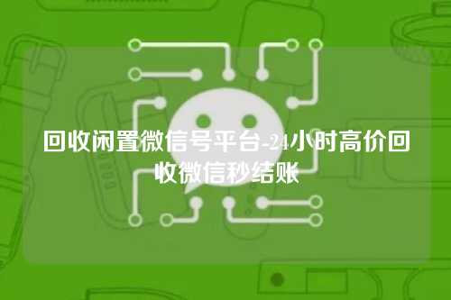 回收闲置微信号平台-24小时高价回收微信秒结账