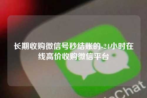 长期收购微信号秒结账的-24小时在线高价收购微信平台