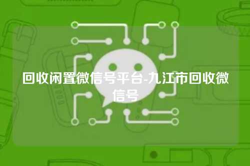 回收闲置微信号平台-九江市回收微信号