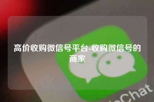 高价收购微信号平台-收购微信号的商家
