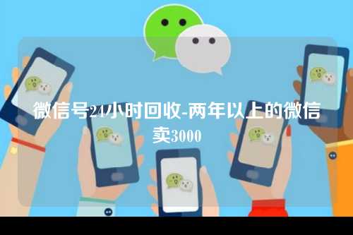 微信号24小时回收-两年以上的微信卖3000