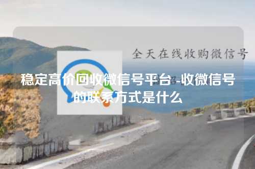 稳定高价回收微信号平台 -收微信号的联系方式是什么