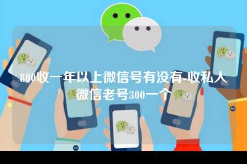 800收一年以上微信号有没有-收私人微信老号300一个