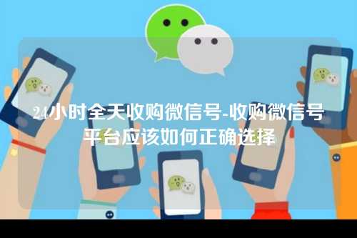 24小时全天收购微信号-收购微信号平台应该如何正确选择