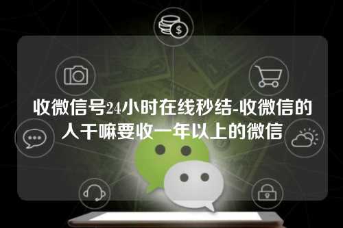 收微信号24小时在线秒结-收微信的人干嘛要收一年以上的微信