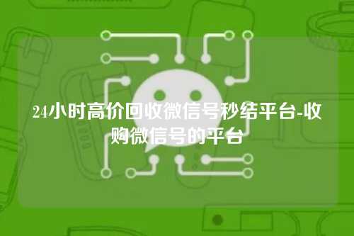 24小时高价回收微信号秒结平台-收购微信号的平台