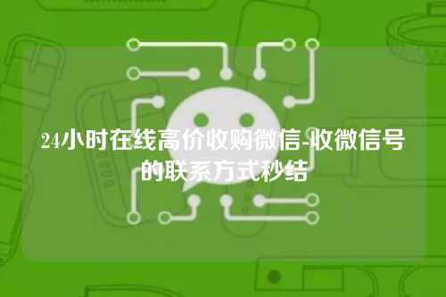 24小时在线高价收购微信-收微信号的联系方式秒结