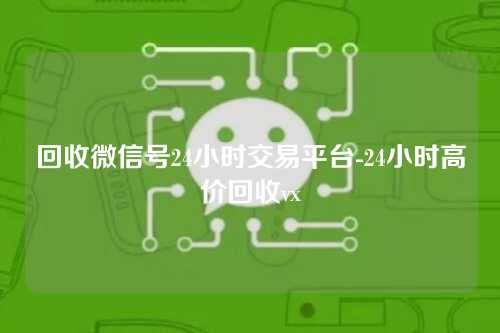 回收微信号24小时交易平台-24小时高价回收vx