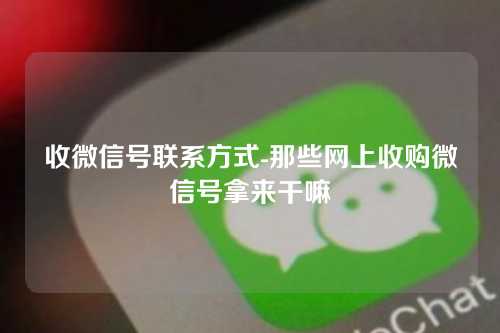 收微信号联系方式-那些网上收购微信号拿来干嘛