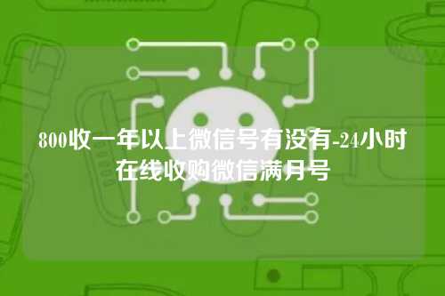 800收一年以上微信号有没有-24小时在线收购微信满月号