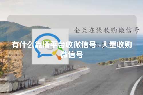 有什么靠谱平台收微信号 -大量收购微信号
