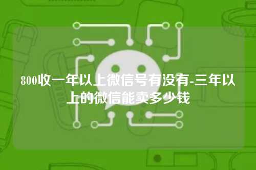 800收一年以上微信号有没有-三年以上的微信能卖多少钱