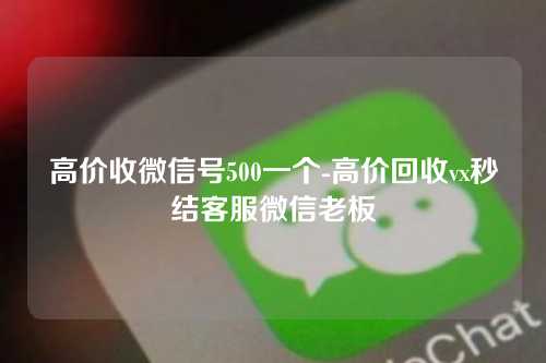 高价收微信号500一个-高价回收vx秒结客服微信老板