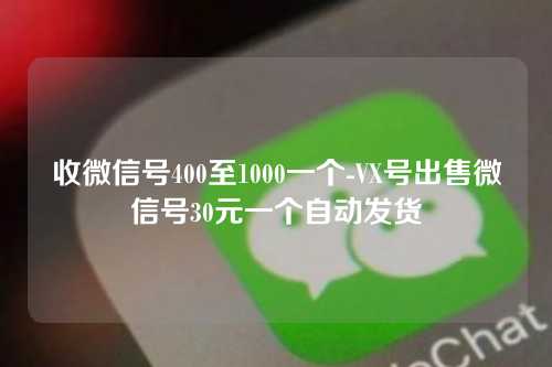 收微信号400至1000一个-VX号出售微信号30元一个自动发货