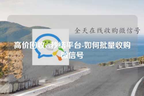 高价回收vx秒结平台-如何批量收购微信号
