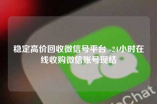 稳定高价回收微信号平台 -24小时在线收购微信账号现结