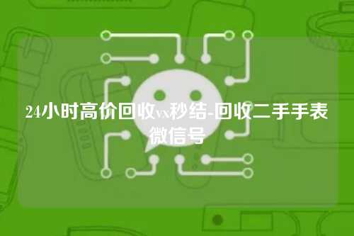 24小时高价回收vx秒结-回收二手手表微信号