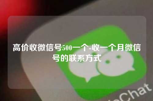 高价收微信号500一个-收一个月微信号的联系方式